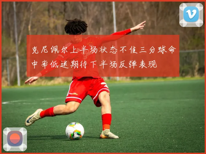 克尼佩尔上半场状态不佳三分球命中率低迷期待下半场反弹表现