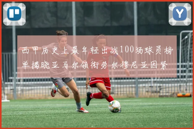 西甲历史上最年轻出战100场球员榜单揭晓亚马尔领衔劳尔穆尼亚因紧随其后