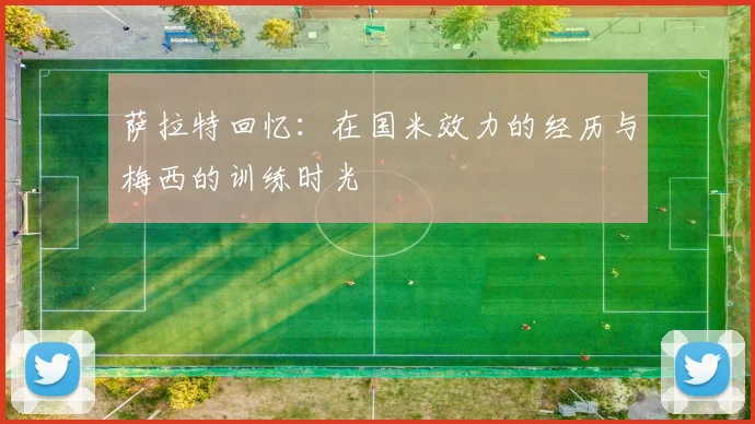 萨拉特回忆：在国米效力的经历与梅西的训练时光