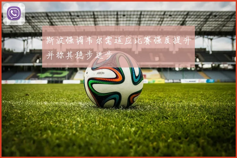 斯波强调韦尔需适应比赛强度提升并称其稳步进步