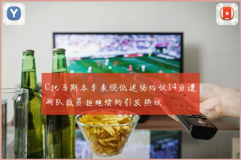C托马斯本季表现低迷场均仅14分遭两队裁员拒绝续约引发热议