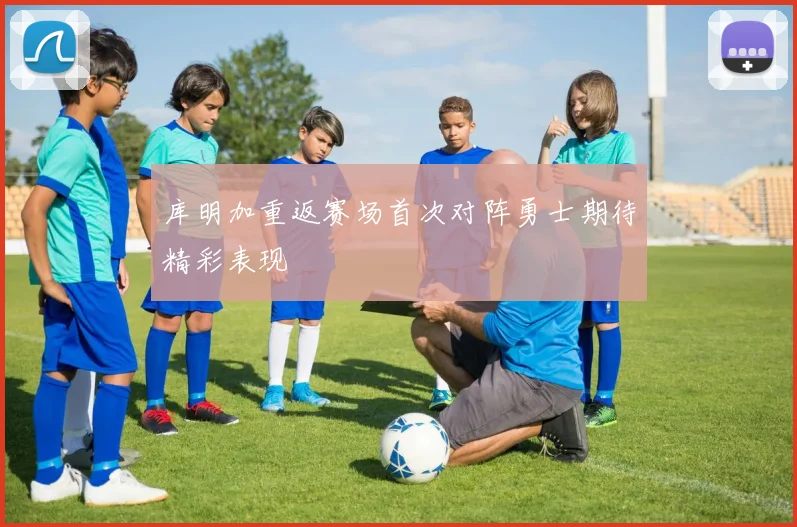 库明加重返赛场首次对阵勇士期待精彩表现