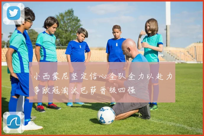 小西蒙尼坚定信心全队全力以赴力争欧冠淘汰巴萨晋级四强
