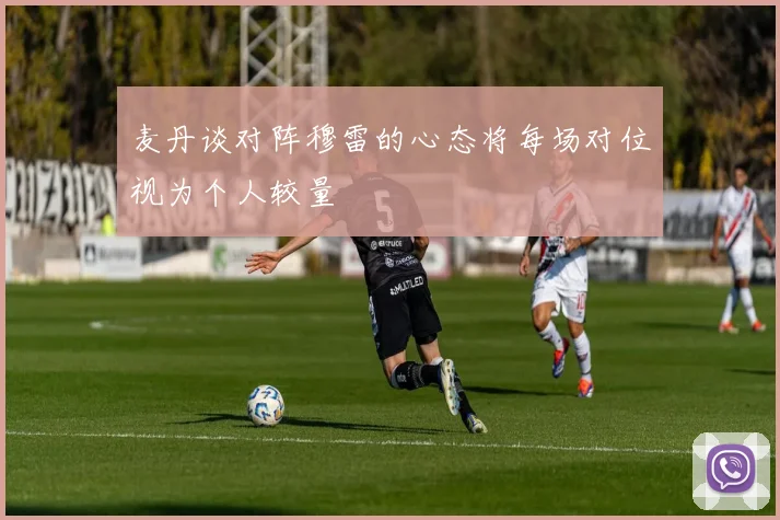 麦丹谈对阵穆雷的心态将每场对位视为个人较量