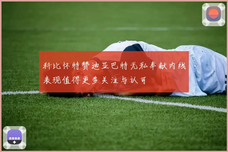科比怀特赞迪亚巴特无私奉献内线表现值得更多关注与认可