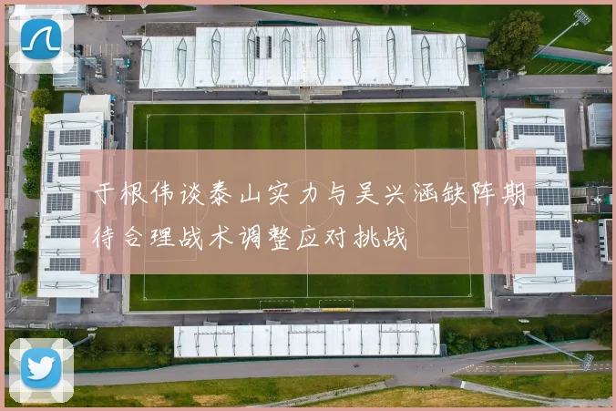 于根伟谈泰山实力与吴兴涵缺阵期待合理战术调整应对挑战