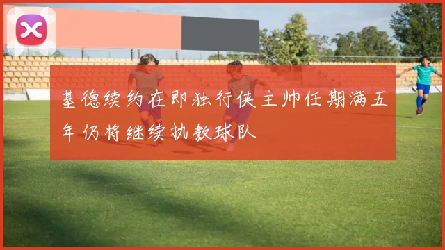 基德续约在即独行侠主帅任期满五年仍将继续执教球队