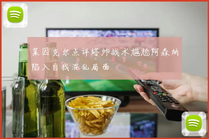 莱因克尔点评塔帅战术尴尬阿森纳陷入自我混乱局面